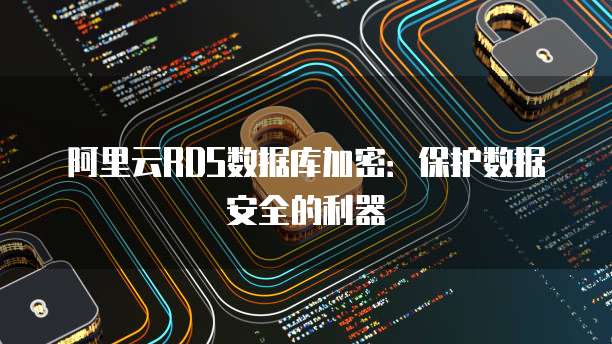 阿里云RDS数据库加密：保护数据安全的利器