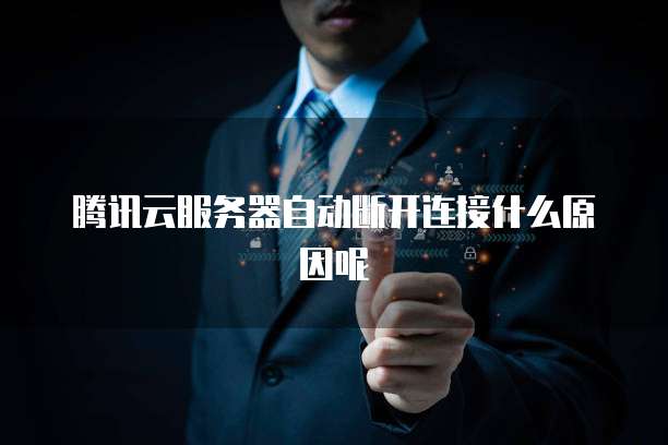 腾讯云服务器自动断开连接什么原因呢