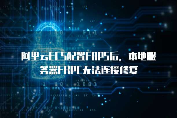 阿里云ECS配置FRPS后，本地服务器FRPC无法连接修复