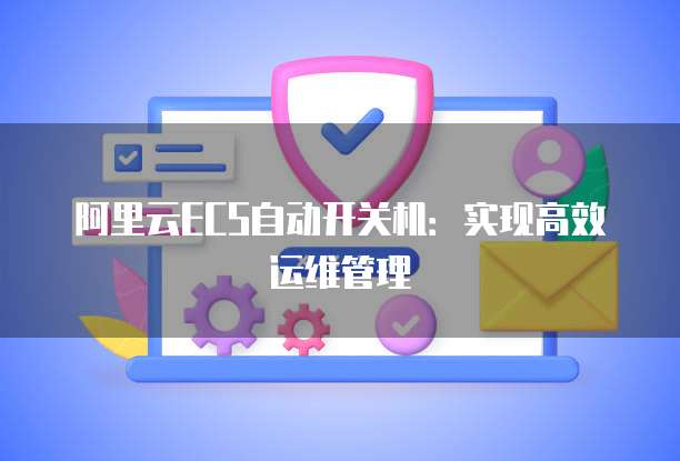 阿里云ECS自动开关机：实现高效运维管理