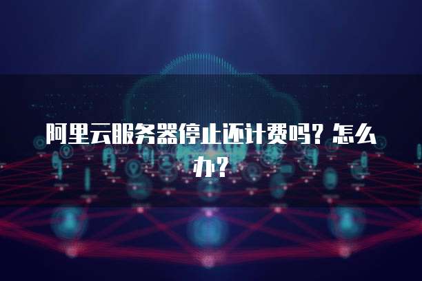 阿里云服务器停止还计费吗？怎么办？