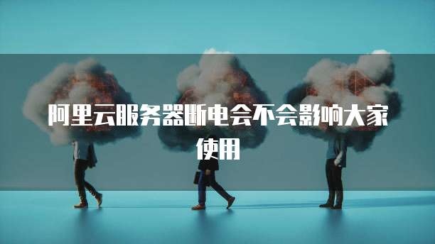 阿里云服务器断电会不会影响大家使用