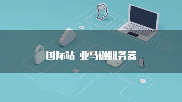 国际站 亚马逊服务器