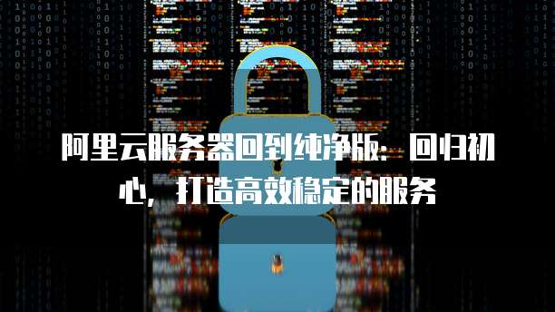 阿里云服务器回到纯净版：回归初心，打造高效稳定的服务