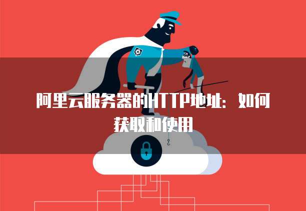 阿里云服务器的HTTP地址：如何获取和使用