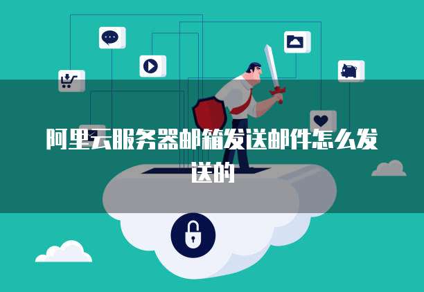 阿里云服务器邮箱发送邮件怎么发送的