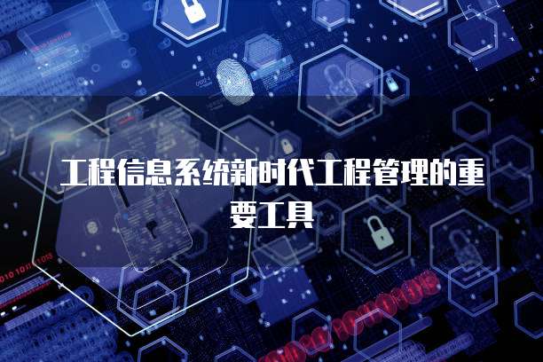 工程信息系统新时代工程管理的重要工具