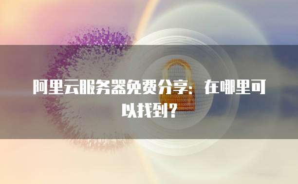 阿里云服务器免费分享：在哪里可以找到？