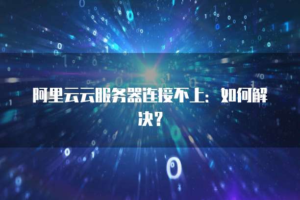 阿里云云服务器连接不上：如何解决？