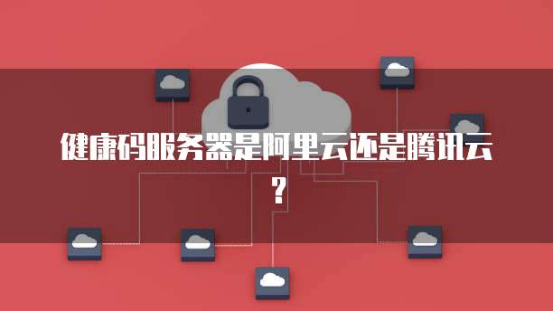 健康码服务器是阿里云还是腾讯云？
