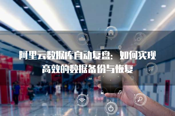 阿里云数据库自动复盘：如何实现高效的数据备份与恢复