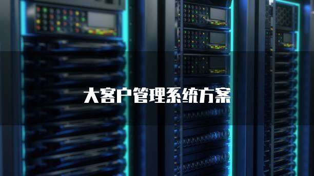 大客户管理系统方案