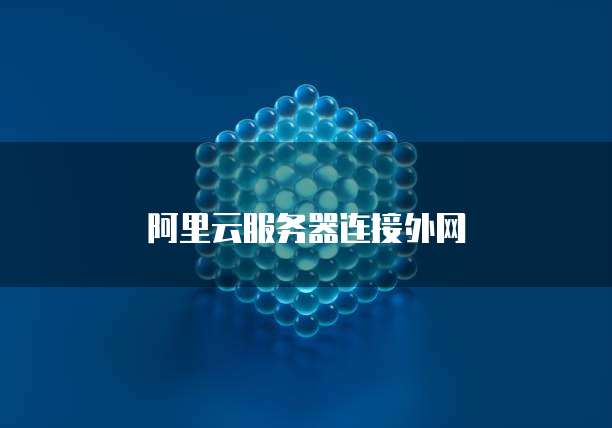 阿里云服务器连接外网