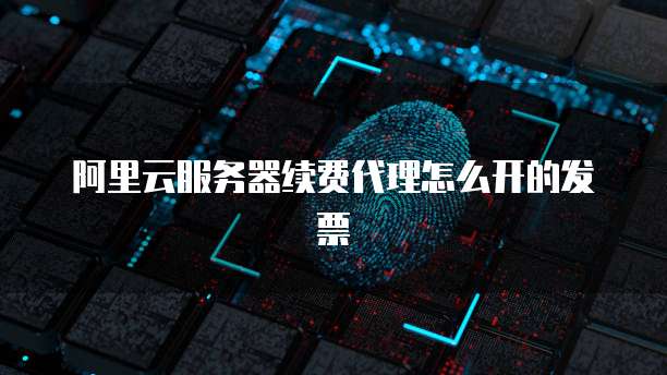 阿里云服务器续费代理怎么开的发票