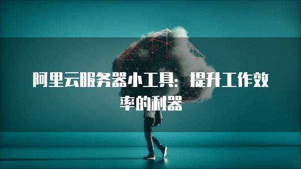阿里云服务器小工具：提升工作效率的利器