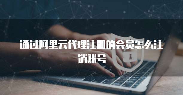 通过阿里云代理注册的会员怎么注销账号
