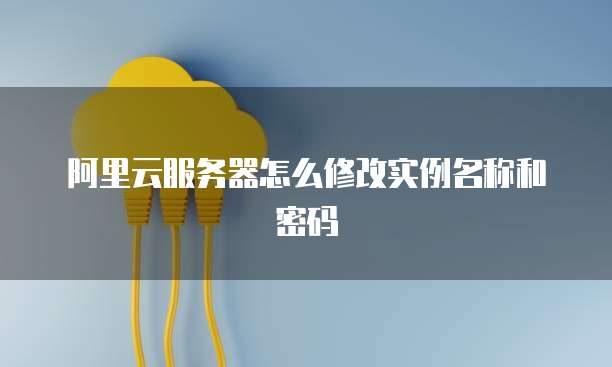 阿里云服务器怎么修改实例名称和密码