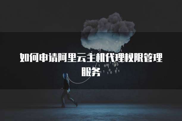 如何申请阿里云主机代理权限管理服务