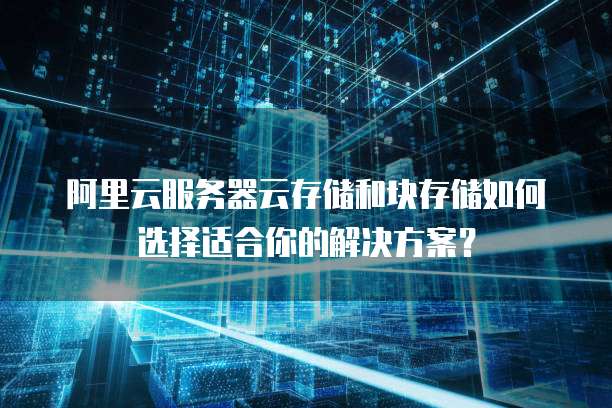 阿里云服务器云存储和块存储如何选择适合你的解决方案？