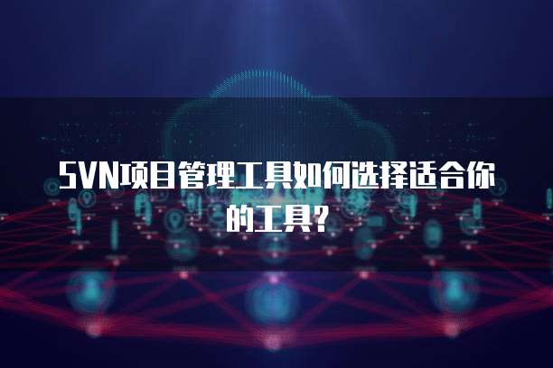 SVN项目管理工具如何选择适合你的工具？