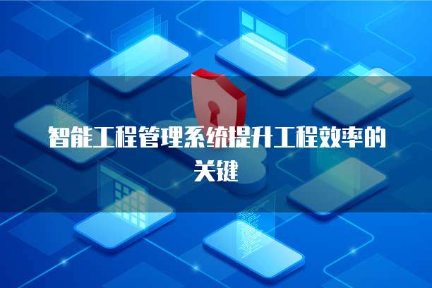 智能工程管理系统提升工程效率的关键