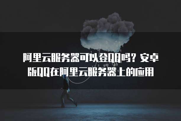 阿里云服务器可以登QQ吗？安卓版QQ在阿里云服务器上的应用