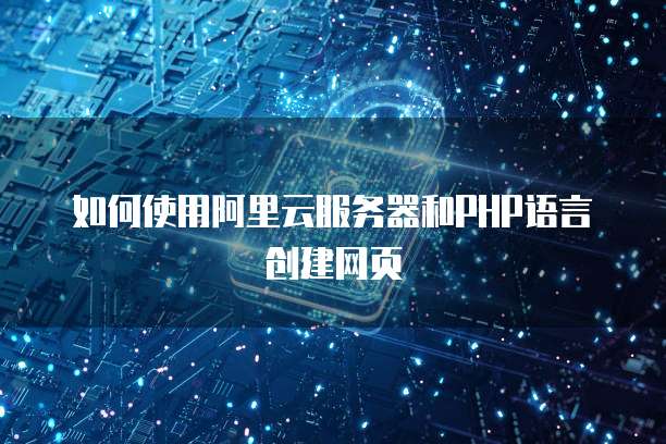 如何使用阿里云服务器和PHP语言创建网页