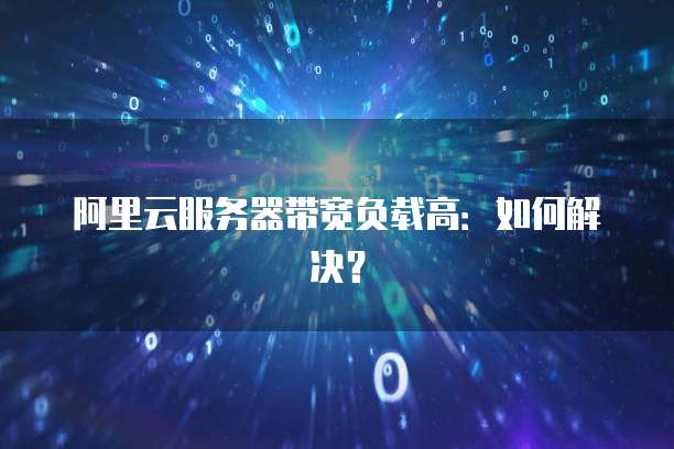 阿里云服务器带宽负载高：如何解决？