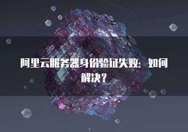 阿里云服务器身份验证失败：如何解决？