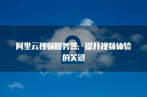 阿里云视频服务器：提升视频体验的关键