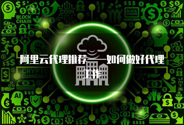 阿里云代理推荐&mdash;&mdash;如何做好代理工作