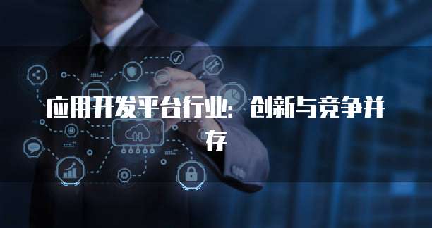 应用开发平台行业：创新与竞争并存