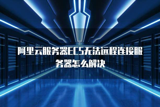 阿里云服务器ECS无法远程连接服务器怎么解决