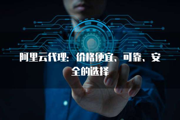 阿里云代理：价格便宜、可靠、安全的选择
