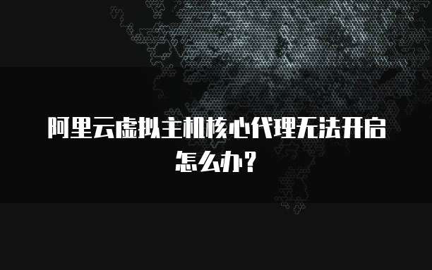 阿里云虚拟主机核心代理无法开启怎么办？