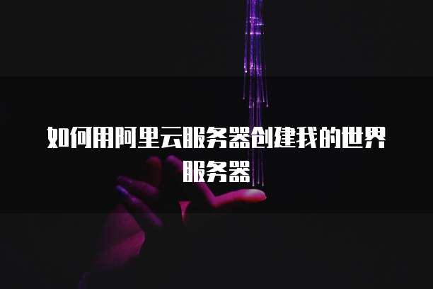 如何用阿里云服务器创建我的世界服务器