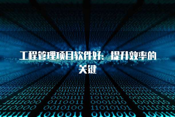 工程管理项目软件好：提升效率的关键