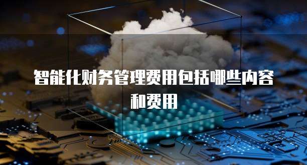 智能化财务管理费用包括哪些内容和费用