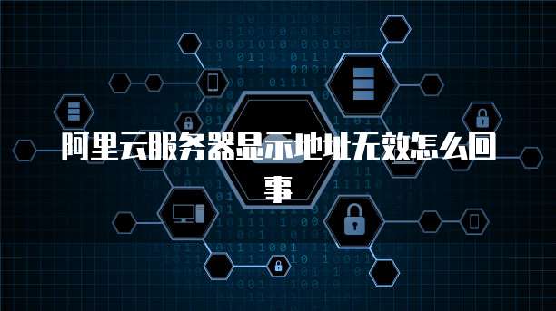 阿里云服务器显示地址无效怎么回事