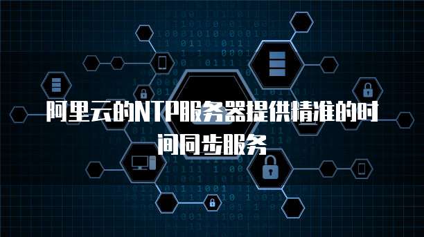阿里云的NTP服务器提供精准的时间同步服务