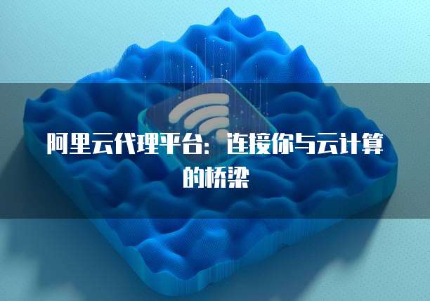 阿里云代理平台：连接你与云计算的桥梁