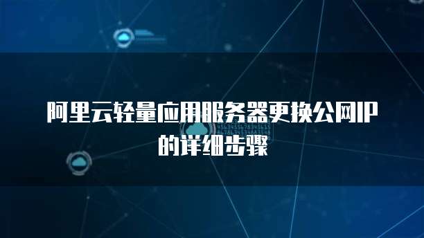 阿里云轻量应用服务器更换公网IP的详细步骤