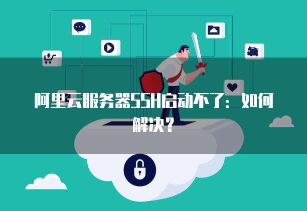 阿里云服务器SSH启动不了：如何解决？