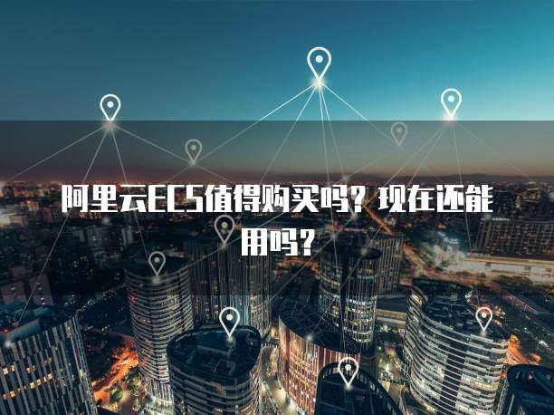阿里云ECS值得购买吗？现在还能用吗？