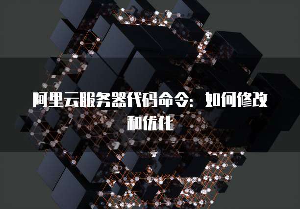阿里云服务器代码命令：如何修改和优化