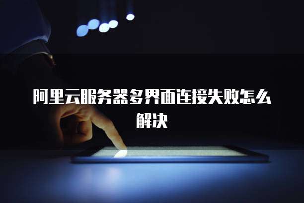 阿里云服务器多界面连接失败怎么解决