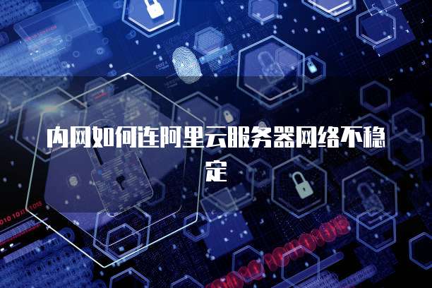 内网如何连阿里云服务器网络不稳定