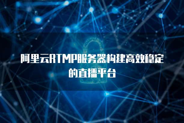 阿里云RTMP服务器构建高效稳定的直播平台