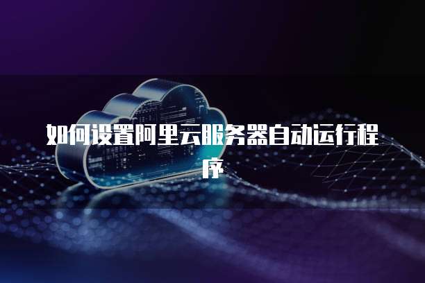 如何设置阿里云服务器自动运行程序