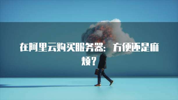 在阿里云购买服务器：方便还是麻烦？